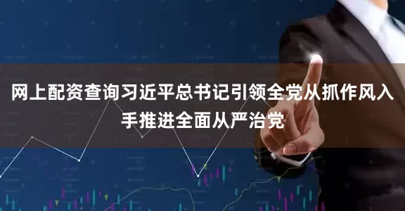 网上配资查询习近平总书记引领全党从抓作风入手推进全面从严治党