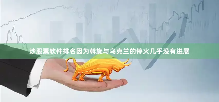 炒股票软件排名因为斡旋与乌克兰的停火几乎没有进展