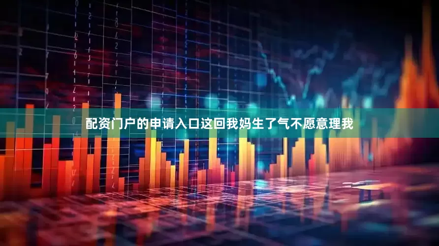 配资门户的申请入口这回我妈生了气不愿意理我