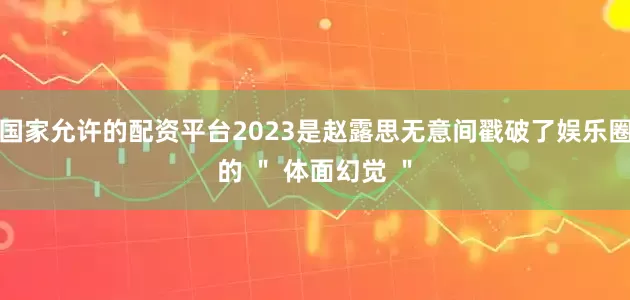 国家允许的配资平台2023是赵露思无意间戳破了娱乐圈的 ＂ 体面幻觉 ＂