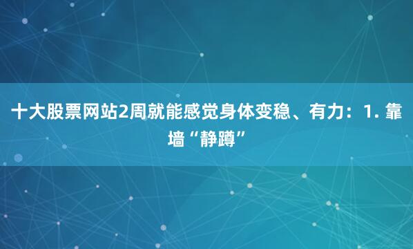 十大股票网站2周就能感觉身体变稳、有力：1. 靠墙“静蹲”