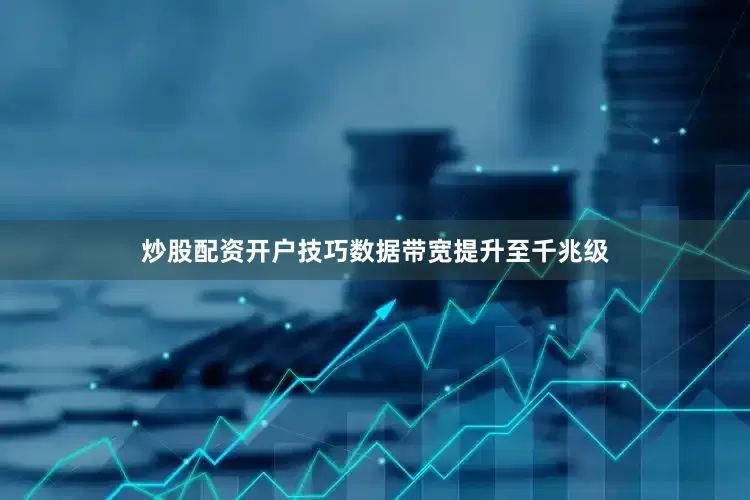 炒股配资开户技巧数据带宽提升至千兆级