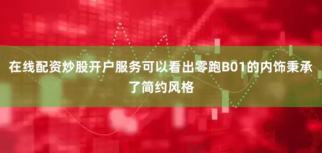 在线配资炒股开户服务可以看出零跑B01的内饰秉承了简约风格