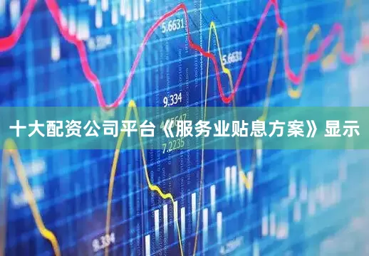 十大配资公司平台《服务业贴息方案》显示