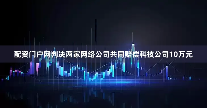 配资门户网判决两家网络公司共同赔偿科技公司10万元