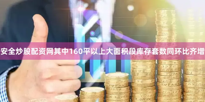 安全炒股配资网其中160平以上大面积段库存套数同环比齐增