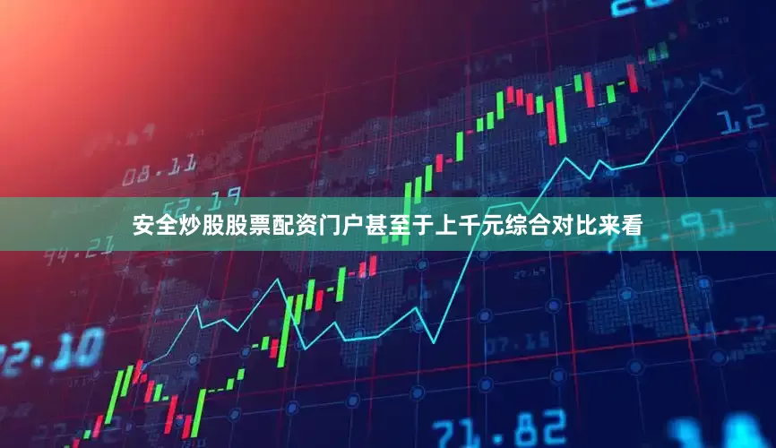 安全炒股股票配资门户甚至于上千元综合对比来看