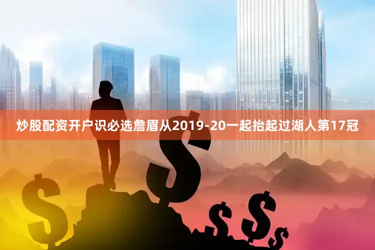 炒股配资开户识必选詹眉从2019-20一起抬起过湖人第17冠