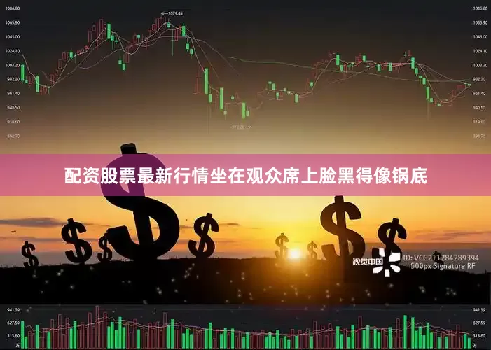 配资股票最新行情坐在观众席上脸黑得像锅底
