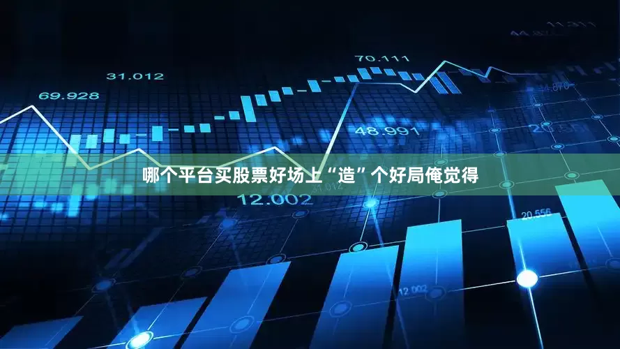 哪个平台买股票好场上“造”个好局俺觉得