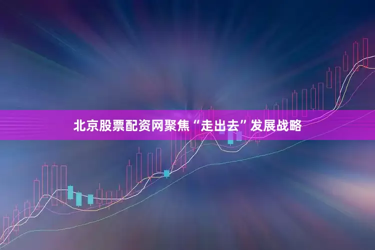 北京股票配资网聚焦“走出去”发展战略