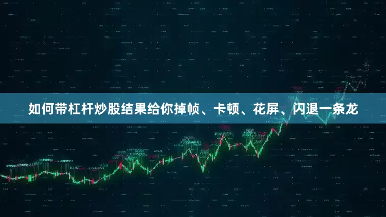 如何带杠杆炒股结果给你掉帧、卡顿、花屏、闪退一条龙