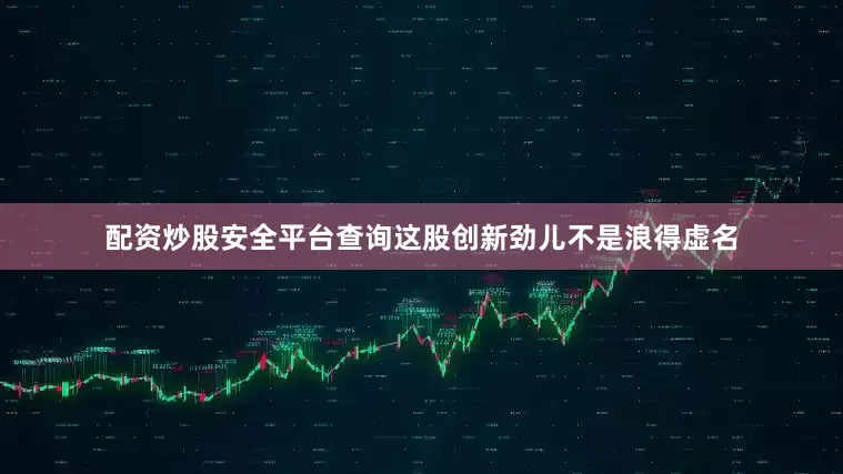 配资炒股安全平台查询这股创新劲儿不是浪得虚名