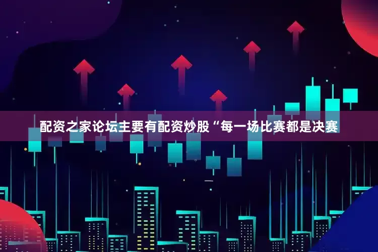 配资之家论坛主要有配资炒股“每一场比赛都是决赛