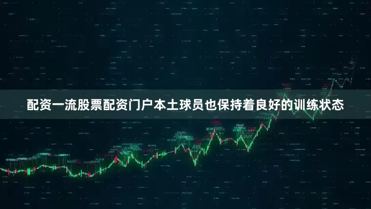 配资一流股票配资门户本土球员也保持着良好的训练状态