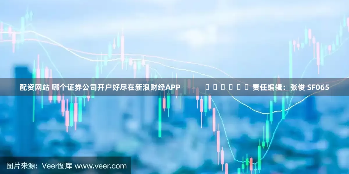 配资网站 哪个证券公司开户好尽在新浪财经APP            						责任编辑：张俊 SF065