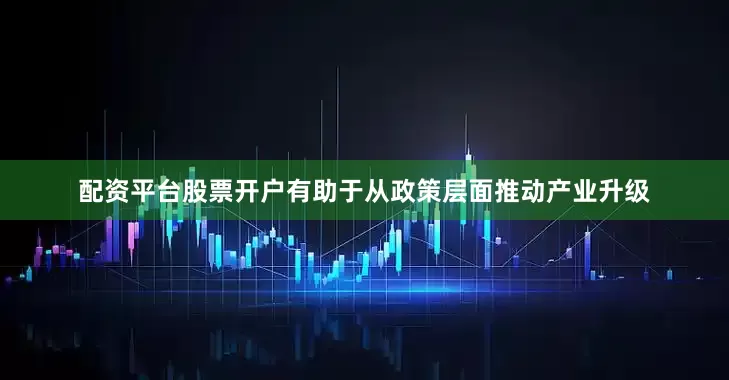 配资平台股票开户有助于从政策层面推动产业升级