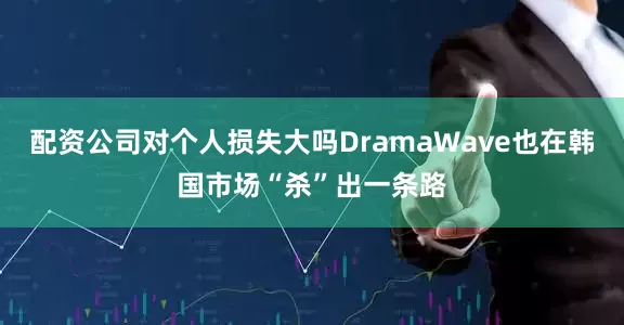 配资公司对个人损失大吗DramaWave也在韩国市场“杀”出一条路
