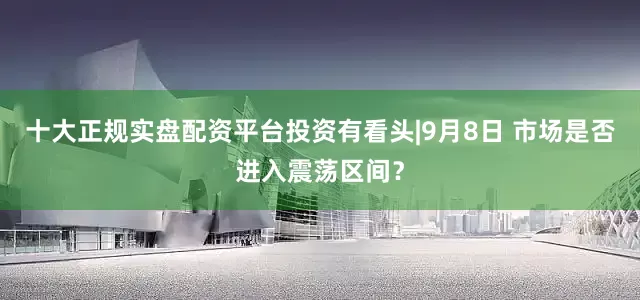 十大正规实盘配资平台投资有看头|9月8日 市场是否进入震荡区间？