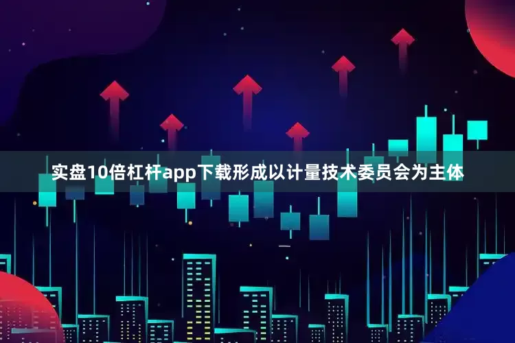 实盘10倍杠杆app下载形成以计量技术委员会为主体