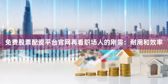 免费股票配资平台官网再看职场人的刚需：耐用和效率