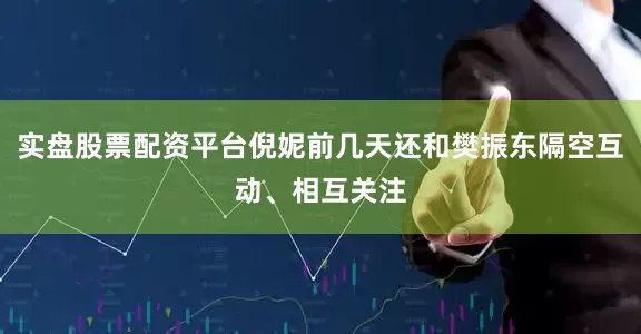 实盘股票配资平台倪妮前几天还和樊振东隔空互动、相互关注