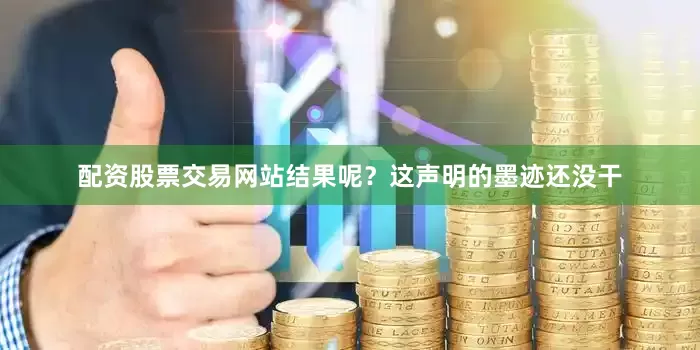 配资股票交易网站结果呢？这声明的墨迹还没干