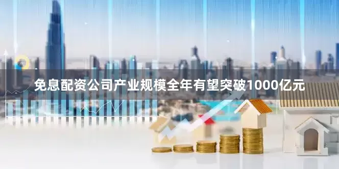 免息配资公司产业规模全年有望突破1000亿元