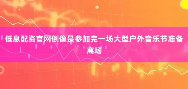 低息配资官网倒像是参加完一场大型户外音乐节准备离场