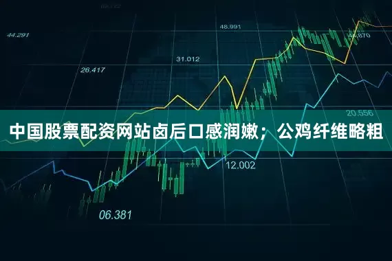 中国股票配资网站卤后口感润嫩；公鸡纤维略粗